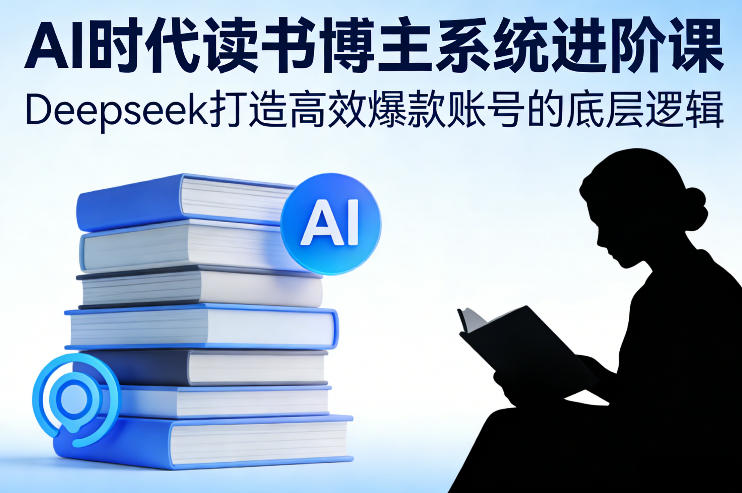AI时代读书博主系统进阶课,Deepseek打造高效爆款账号的底层逻辑-参一网创