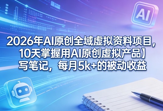 2026年AI原创全域虚拟资料项目,10天掌握用AI原创虚拟产品+写笔记,每月5k+的被动收益-青年云网创