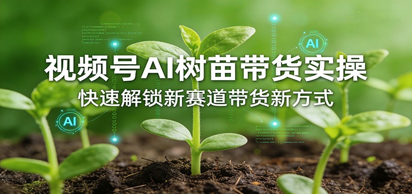 视频号AI树苗带货实操，快速解锁新赛道带货新方式-清风网创