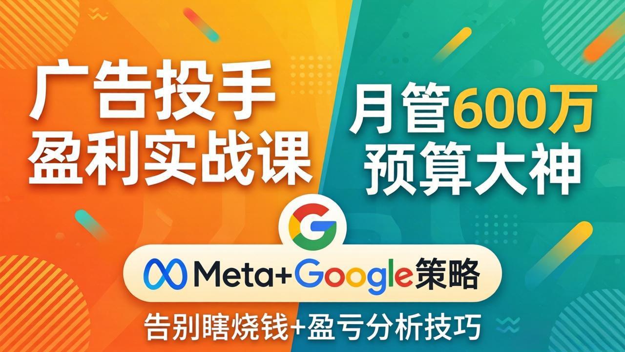 广告投手盈利实战课：月管600万预算大神，带你告别瞎烧钱，Meta+Google策略+盈亏分析-清风网创