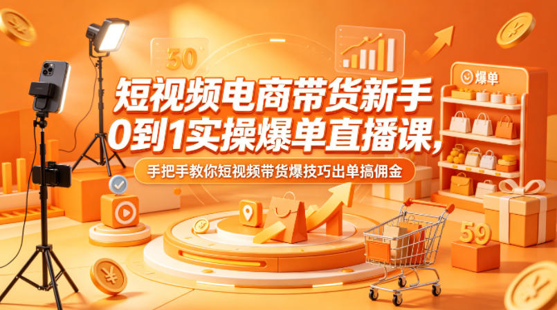 短视频电商带货新手0到1实操爆单直播课，手把手教你短视频带货爆技巧出单搞佣金-清风网创