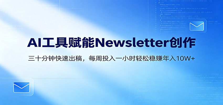 AI赋能Newsletter变现课：30分钟出内容，每周1小时年入10W+-清风网创