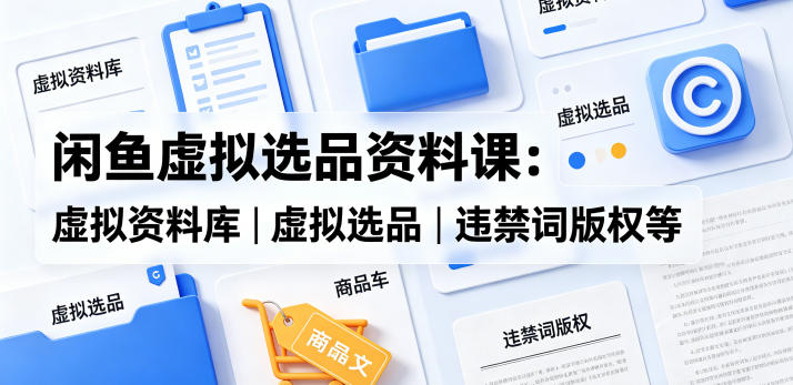 闲鱼虚拟选品资料课:虚拟资料库丨虚拟选品丨违禁词版权等-启云分享