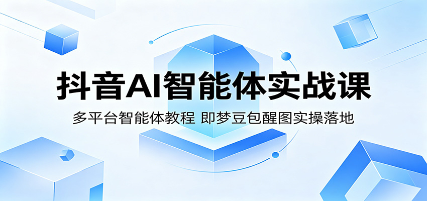 抖音AI智能体实战课:多平台智能体教程,即梦豆包醒图实操落地-小清风·网创