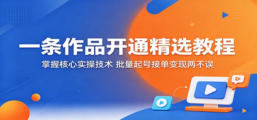一条作品开通精选教程:掌握核心实操技术,批量起号接单变现两不误-小清风·网创