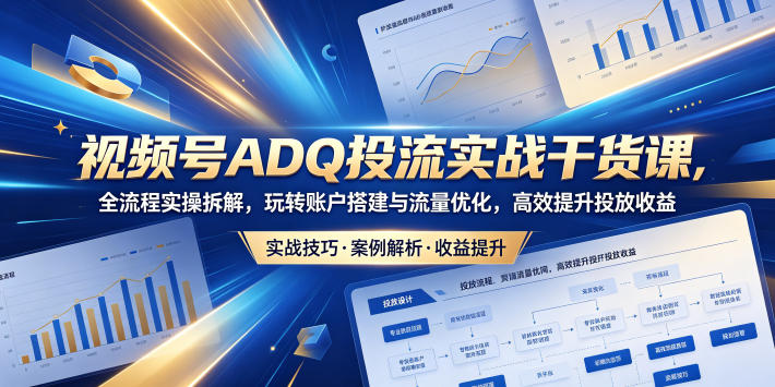 视频号ADQ投流实战干货课,全流程实操拆解,玩转账户搭建与流量优化,高效提升投放收益-清风网创