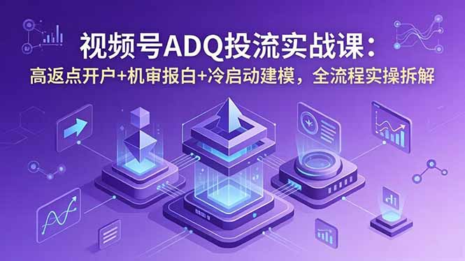 视频号ADQ投流实战课：高返点开户+机审报白+冷启动建模，全流程实操拆解-清风网创