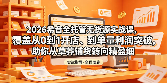 2026希音全托管无货源实战课，覆盖从0到1开店、到单量利润突破，助你从草莽铺货转向精细化盈利-清风网创