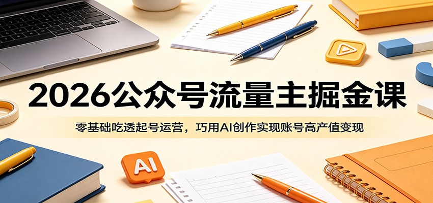 2026公众号流量主掘金课:零基础吃透起号运营,巧用AI创作实现账号高产值变现-富宝云网创
