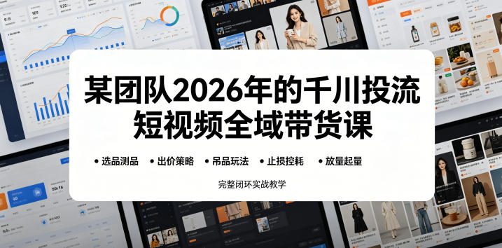 某团队2026年的千川投流短视频全域带货课,从选品测品、吊品玩法、止损控耗到放量起量,完整闭环实战教学-优优云网创
