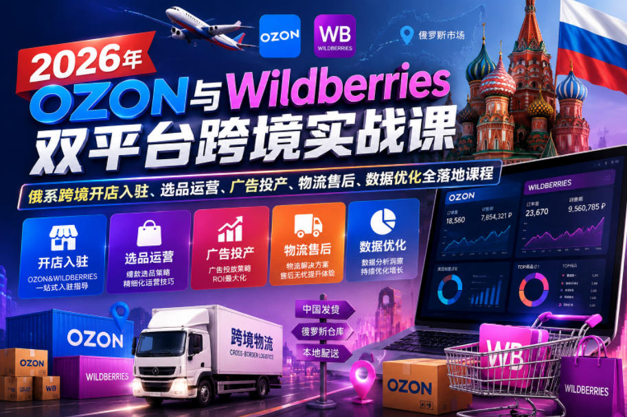 2026年OZON与Wildberries双平台跨境实战课,俄系跨境开店入驻、选品运营、广告投产、物流售后、数据优化全落地课程-清风网创