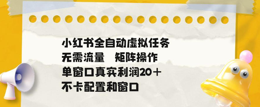 小红书全自动虚拟任务,矩阵操作无需流量,单窗口20+真实收益,不卡配置和窗口【揭秘】-清风网创