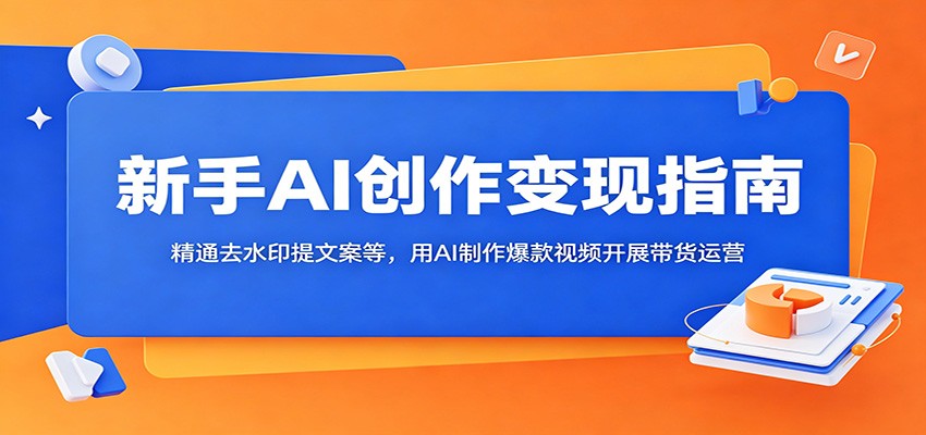 新手AI创作变现指南:精通去水印提文案等,用AI制作爆款视频开展带货运营-清风网创