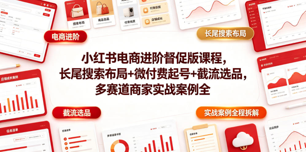 小红书电商进阶督促版课程，长尾搜索布局+微付费起号+截流选品，多赛道商家实战案例全程拆解-清风网创