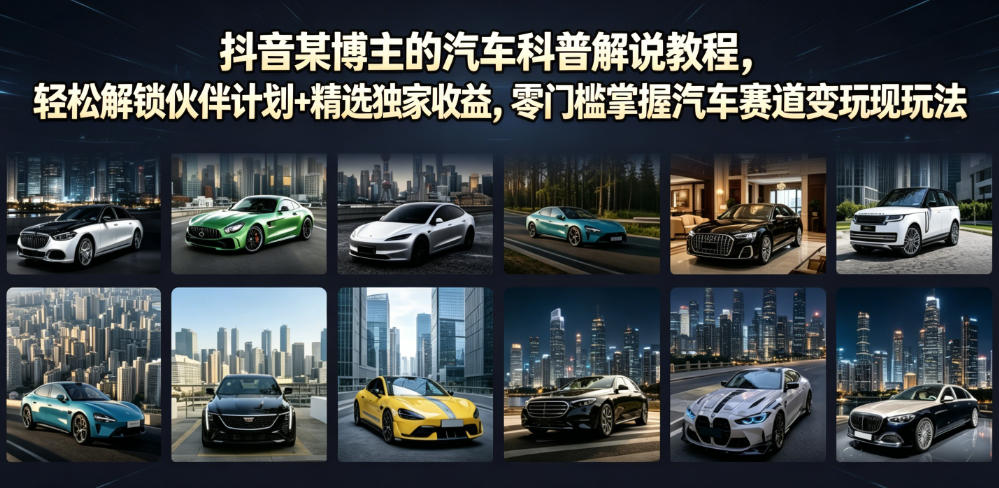 抖音某博主的汽车科普解说教程,轻松解锁伙伴计划+精选独家收益,零门槛掌握汽车赛道变现玩法-清风网创