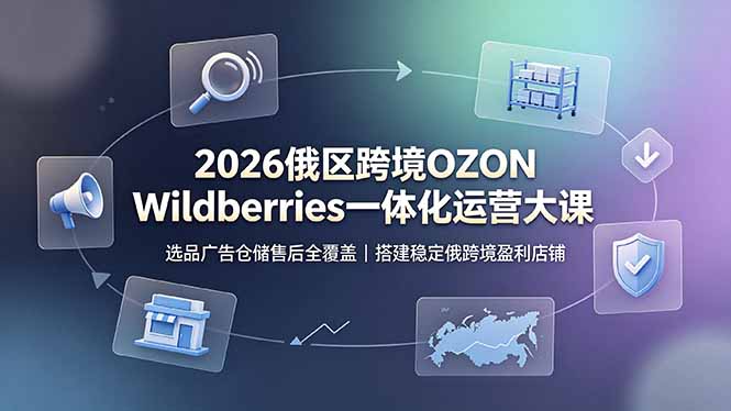 2026俄区跨境OZON Wildberries一体化运营大课,选品广告仓储售后全覆盖,搭建稳定俄跨境盈利店铺-暮风云网创