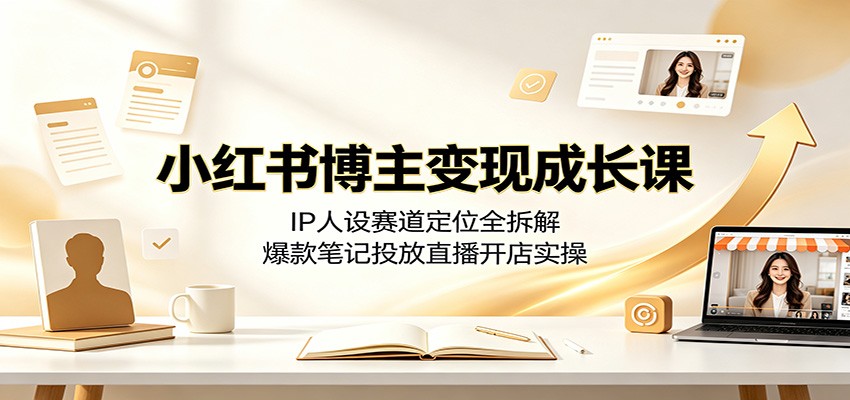 小红书博主变现成长课:IP人设赛道定位全拆解,爆款笔记投放直播开店实操-清风网创