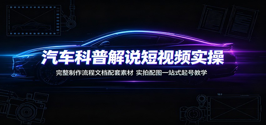 汽车科普解说短视频实操:完整制作流程文档配套素材,实拍配图一站式起号教学-清风云网创