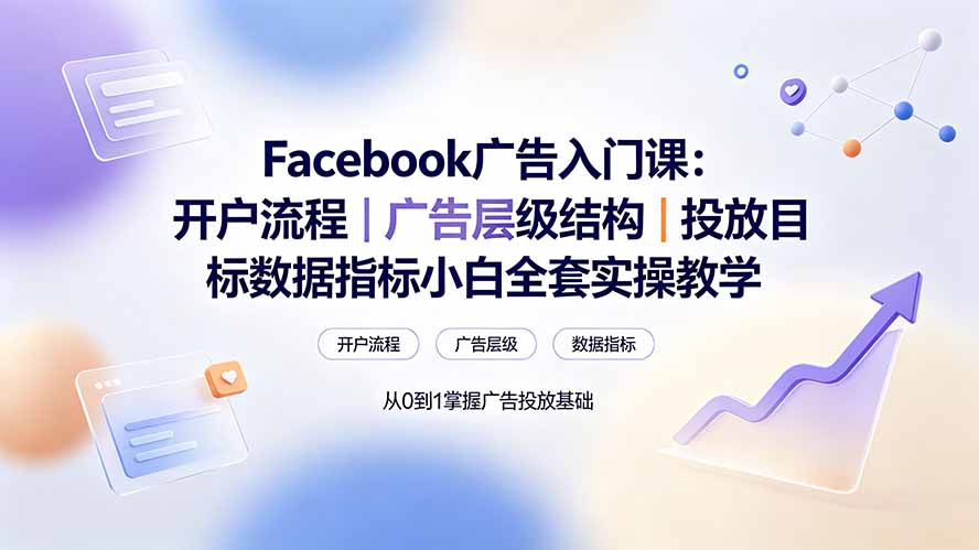 Facebook广告入门课:开户流程|广告层级结构|投放目标数据指标小白全套实操教学-清风网创
