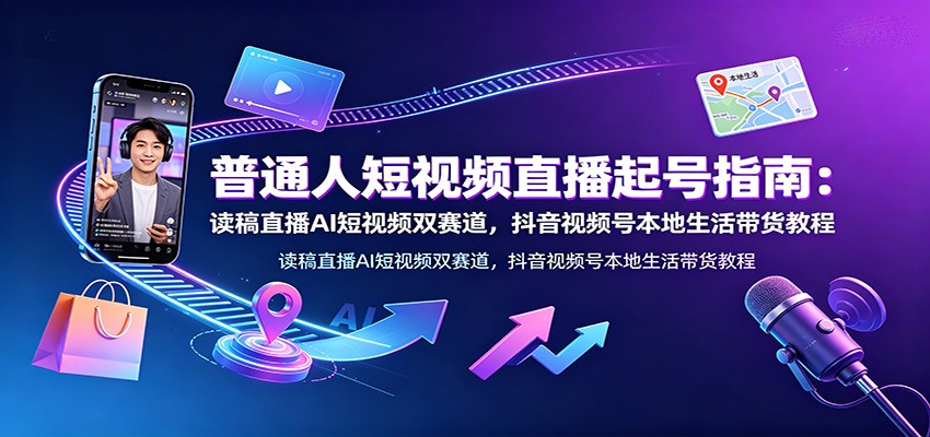 普通人短视频直播起号指南:读稿直播AI短视频双赛道,抖音视频号本地生活带货教程-清风网创
