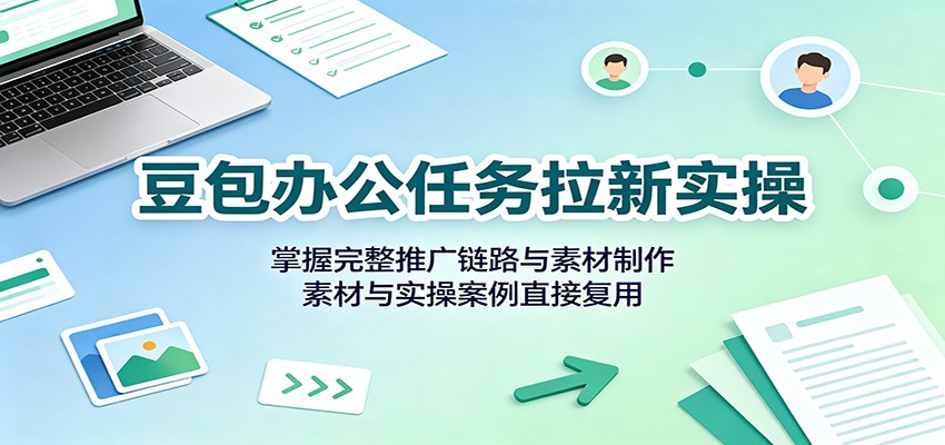豆包办公任务拉新实操:掌握完整推广链路与素材制作,素材与实操案例直接复用-柚子云网创