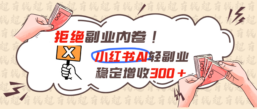 拒绝副业内卷!小红书 AI轻副业稳定增收300+-云网创