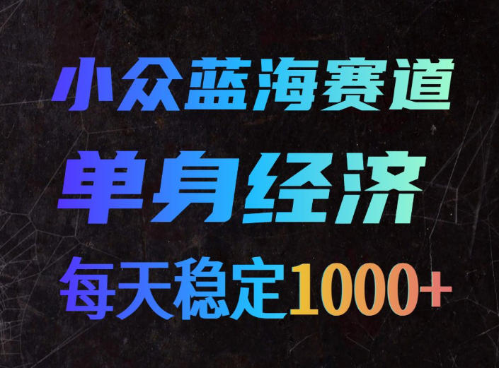 小众蓝海赛道,单身经济,每天稳定1000+,新手友好、门槛极低【揭秘】-子曰云网创