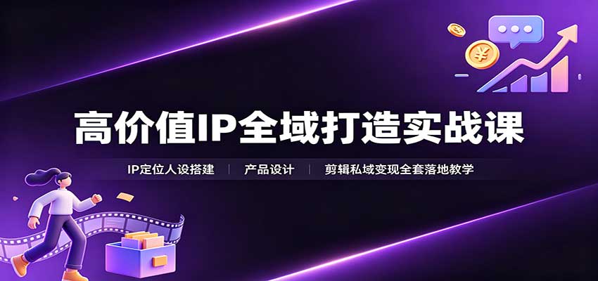高价值IP全域打造实战课:IP定位人设搭建,产品设计,剪辑私域变现全套落地教学-清风网创