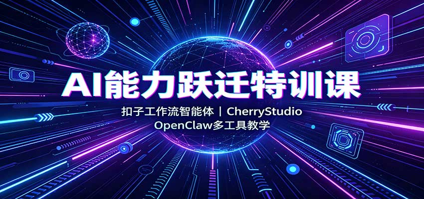 AI能力跃迁特训课:扣子工作流智能体,CherryStudio,OpenClaw多工具教学-清风网创