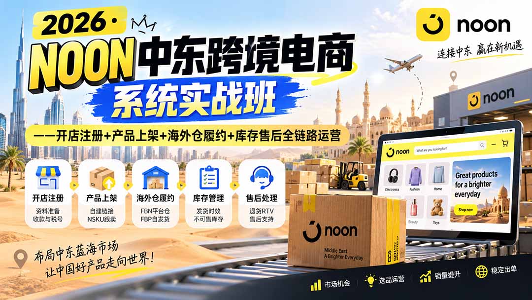 2026·NOON中东跨境电商系统实战班——开店注册+产品上架+海外仓履约+库存售后全链路运营-清风网创