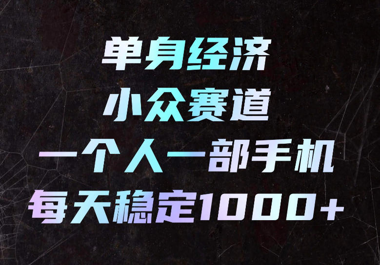 单身经济小众赛道,一个人一部手机,每天稳定1000+,长期可持续的赛道【揭秘】-清风网创