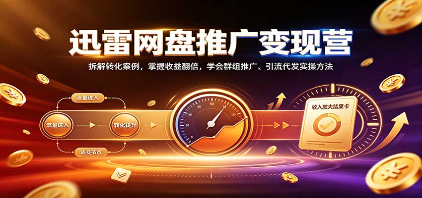 迅雷网盘推广变现营：拆解转化案例，掌握收益翻倍，学会群组推广、引流代发实操方法-清风网创