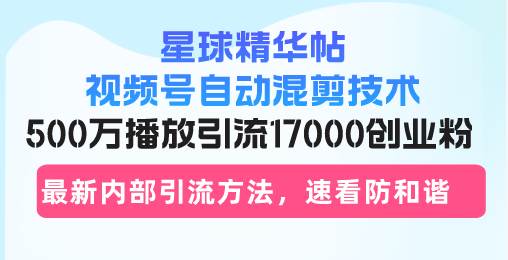 （13168期）星球精华帖视频号自动混剪技术，500万播放引流17000创业粉，最新内部引…-诺贝网创