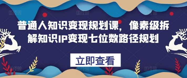 普通人知识变现规划课，像素级拆解知识IP变现七位数路径规划-优优云网创