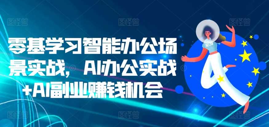 零基学习智能办公场景实战，AI办公实战+AI副业赚钱机会-优优云网创