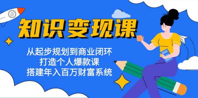 知识变现课：从起步规划到商业闭环 打造个人爆款课 搭建年入百万财富系统-创云分享创云网创