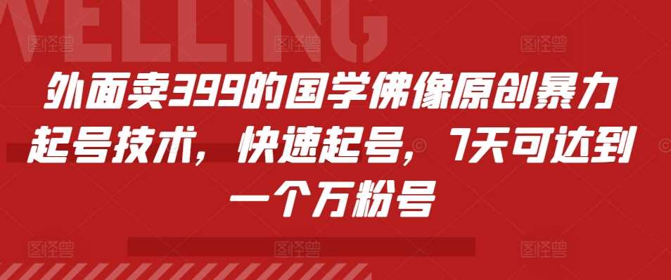 外面卖399的国学佛像原创暴力起号技术，快速起号，7天可达到一个万粉号-创云分享创云网创