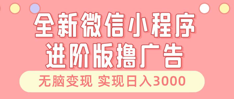 全新微信小程序进阶版撸广告 无脑变现睡后也有收入 日入3000＋-八一网创分享