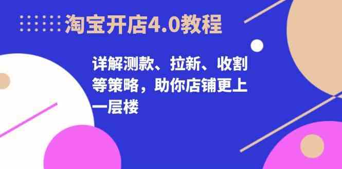 淘宝开店4.0教程，详解测款、拉新、收割等策略，助你店铺更上一层楼-创业要发