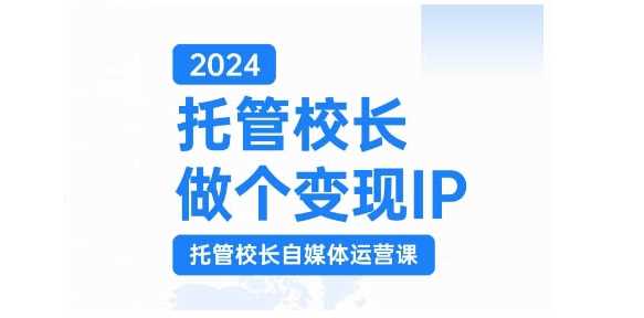 2024托管校长做个变现IP，托管校长自媒体运营课，利用短视频实现校区利润翻番-创云分享创云网创