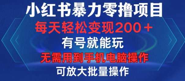 小红书暴力零撸项目，有号就能玩，单号每天变现1到15元，可放大批量操作，无需手机电脑操作【揭秘】-创业要发