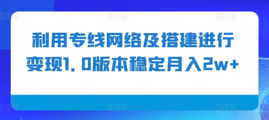 利用专线网络及搭建进行变现1.0版本稳定月入2w+【揭秘】-亿云网创