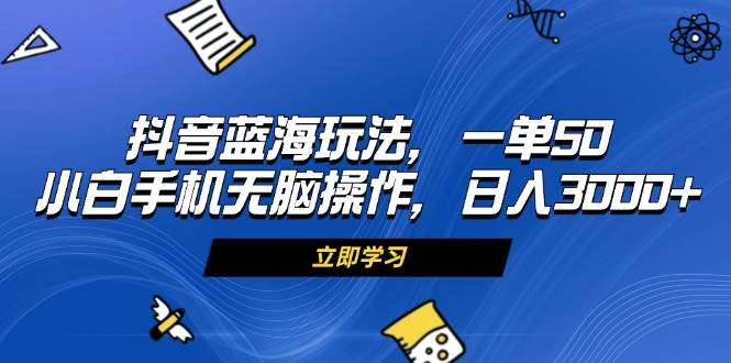 （13273期）抖音蓝海玩法，一单50，小白手机无脑操作，日入3000+-启点工坊