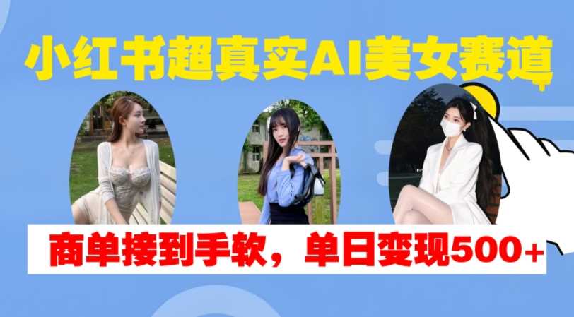 小红书超真实AI美女赛道，商单拿到手软，单日变现500+-创云分享创云网创