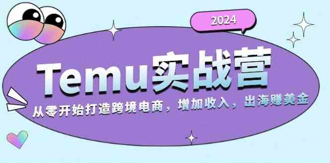 2024Temu出海赚美金实战营，从零开始打造跨境电商增加收入（124G）-亿云网创