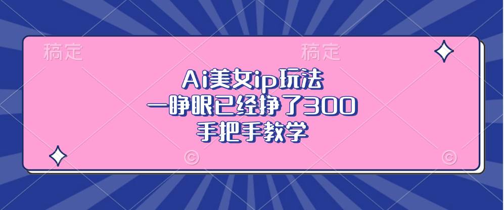 （13286期）Ai美女ip玩法，一睁眼已经挣了300，手把手教学-创云分享创云网创