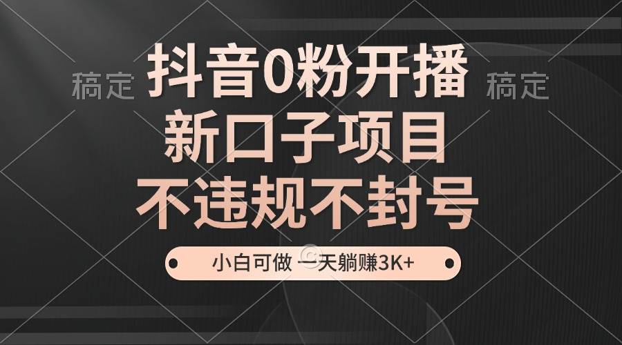 （13301期）抖音0粉开播，新口子项目，不违规不封号，小白可做，一天躺赚3K+-创云分享创云网创