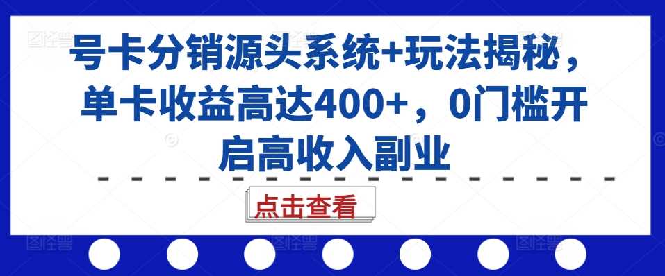 号卡分销源头系统+玩法揭秘，单卡收益高达400+，0门槛开启高收入副业-创云分享创云网创