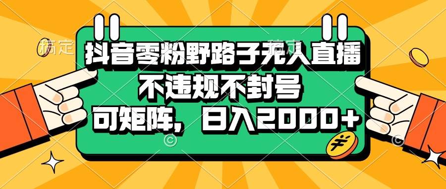 （13336期）抖音零粉野路子无人直播，不违规不封号，可矩阵，日入2000+-亿云网创