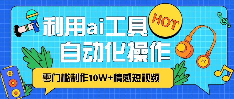 1分钟教你利用ai工具免费制作10W+情感视频,自动化批量操作,效率提升10倍！-创业要发